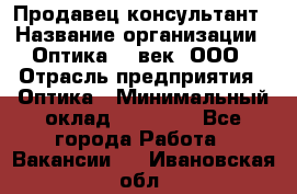 Продавец-консультант › Название организации ­ Оптика 21 век, ООО › Отрасль предприятия ­ Оптика › Минимальный оклад ­ 35 000 - Все города Работа » Вакансии   . Ивановская обл.